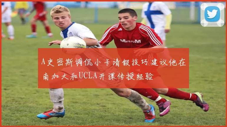 A史密斯调侃小卡请假技巧建议他在南加大和UCLA开课传授经验