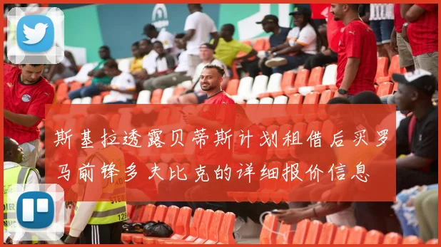 斯基拉透露贝蒂斯计划租借后买罗马前锋多夫比克的详细报价信息