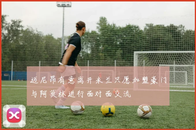 迈尼昂有意离开米兰只愿加盟豪门与阿莫林进行面对面交流