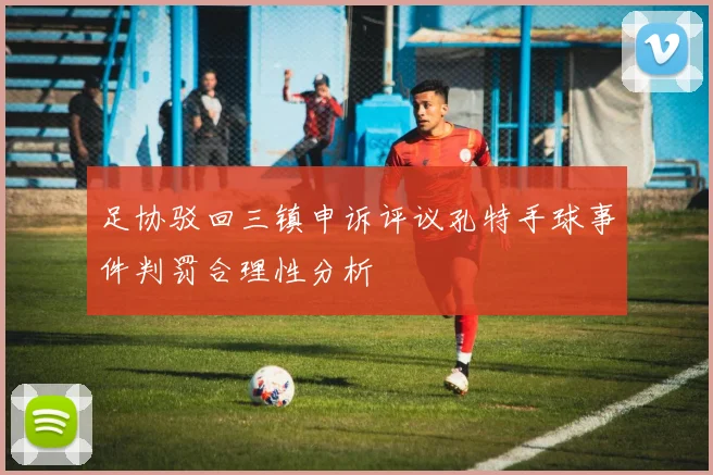 足协驳回三镇申诉评议孔特手球事件判罚合理性分析