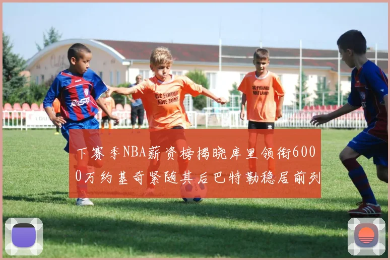 下赛季NBA薪资榜揭晓库里领衔6000万约基奇紧随其后巴特勒稳居前列