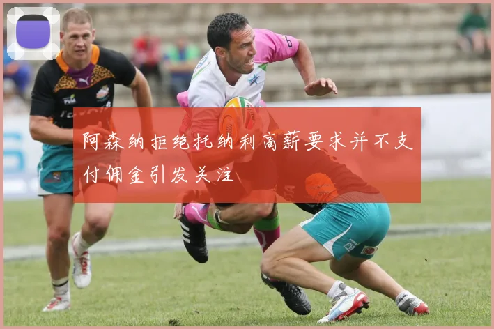 阿森纳拒绝托纳利高薪要求并不支付佣金引发关注