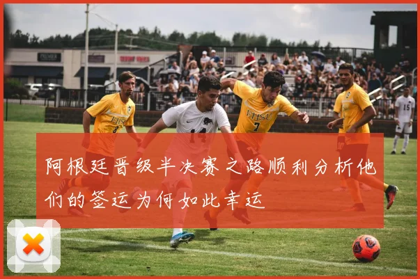 阿根廷晋级半决赛之路顺利分析他们的签运为何如此幸运