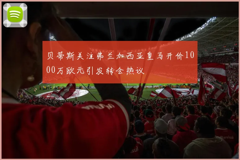 贝蒂斯关注弗兰加西亚皇马开价1000万欧元引发转会热议