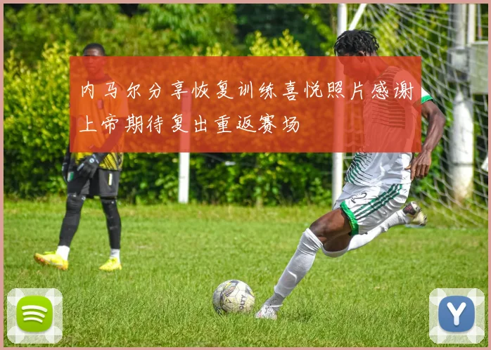内马尔分享恢复训练喜悦照片感谢上帝期待复出重返赛场
