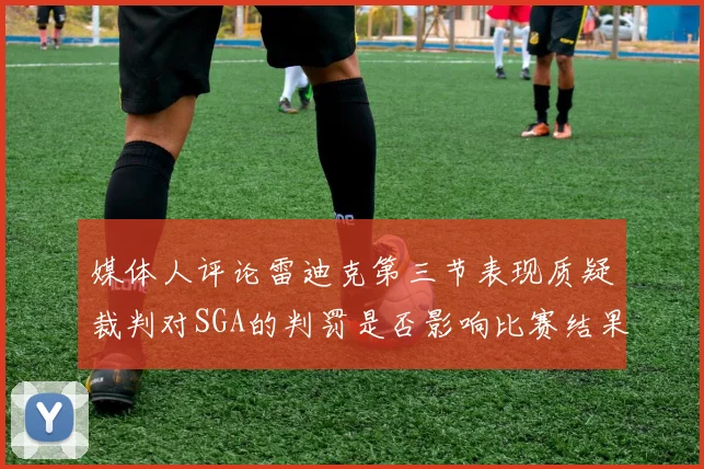 媒体人评论雷迪克第三节表现质疑裁判对SGA的判罚是否影响比赛结果