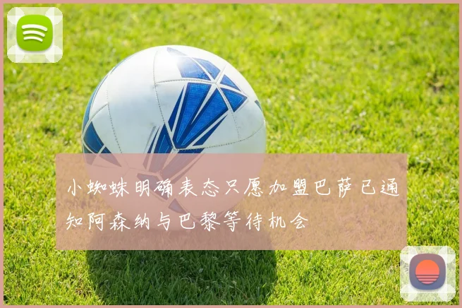小蜘蛛明确表态只愿加盟巴萨已通知阿森纳与巴黎等待机会
