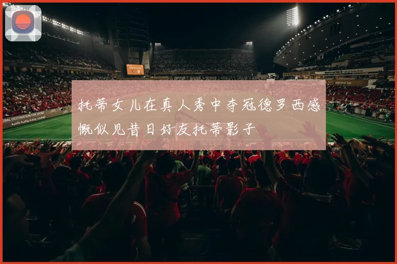 托蒂女儿在真人秀中夺冠德罗西感慨似见昔日好友托蒂影子