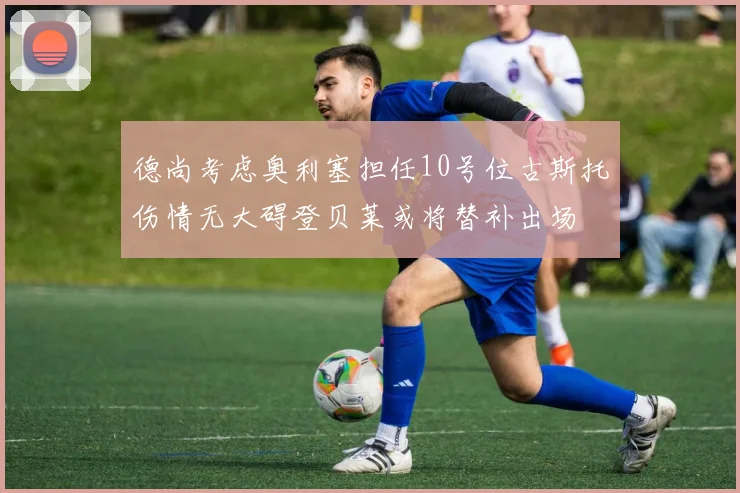 德尚考虑奥利塞担任10号位古斯托伤情无大碍登贝莱或将替补出场