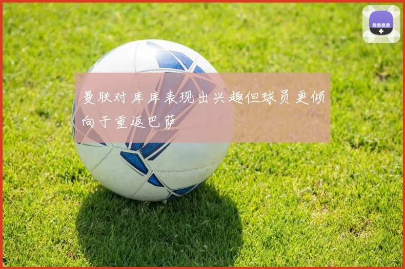 曼联对库库表现出兴趣但球员更倾向于重返巴萨