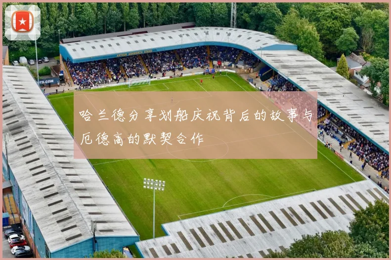 哈兰德分享划船庆祝背后的故事与厄德高的默契合作
