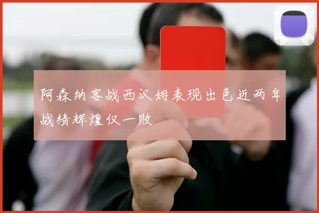 阿森纳客战西汉姆表现出色近两年战绩辉煌仅一败
