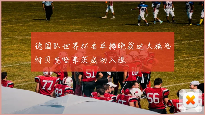德国队世界杯名单揭晓翁达夫施洛特贝克哈弗茨成功入选