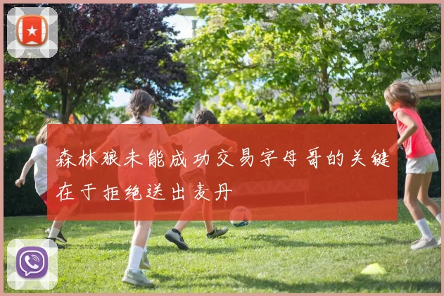 森林狼未能成功交易字母哥的关键在于拒绝送出麦丹