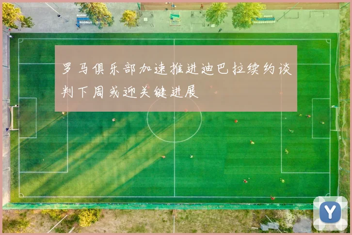 罗马俱乐部加速推进迪巴拉续约谈判下周或迎关键进展