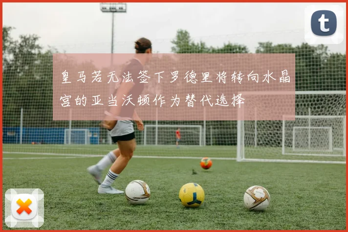 皇马若无法签下罗德里将转向水晶宫的亚当沃顿作为替代选择
