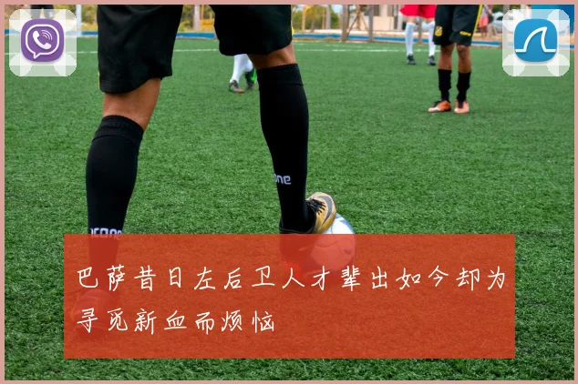 巴萨昔日左后卫人才辈出如今却为寻觅新血而烦恼