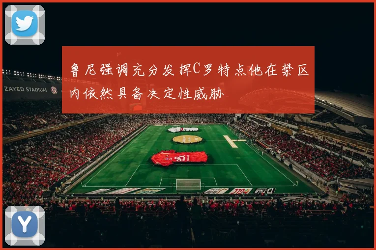 鲁尼强调充分发挥C罗特点他在禁区内依然具备决定性威胁