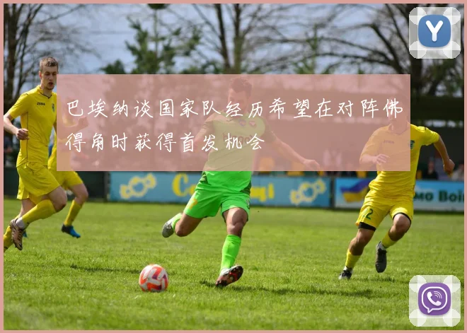 巴埃纳谈国家队经历希望在对阵佛得角时获得首发机会