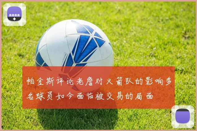 帕金斯评论老詹对火箭队的影响多名球员如今面临被交易的局面