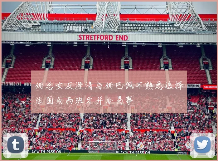 姆总女友澄清与姆巴佩不熟悉选择法国或西班牙并非易事